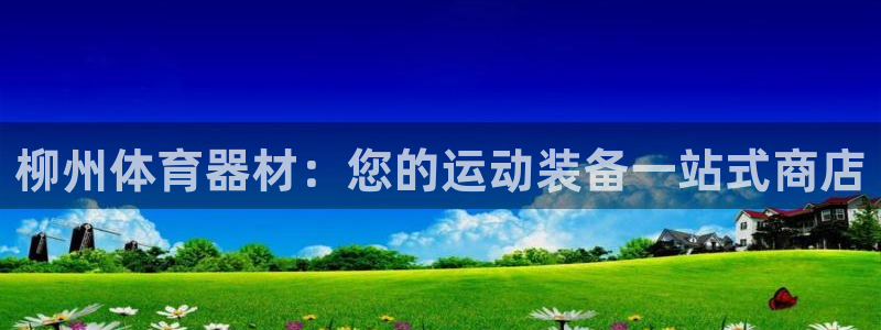 星欧娱乐是正规平台吗：柳州体育器材：您的运动装备一站