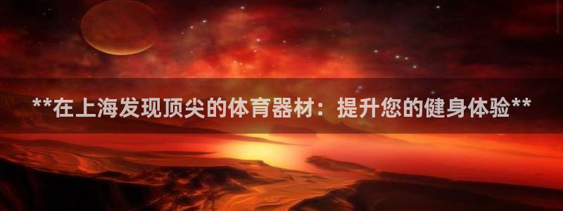 星娱乐是谁的公司：**在上海发现顶尖的体育器材：提升