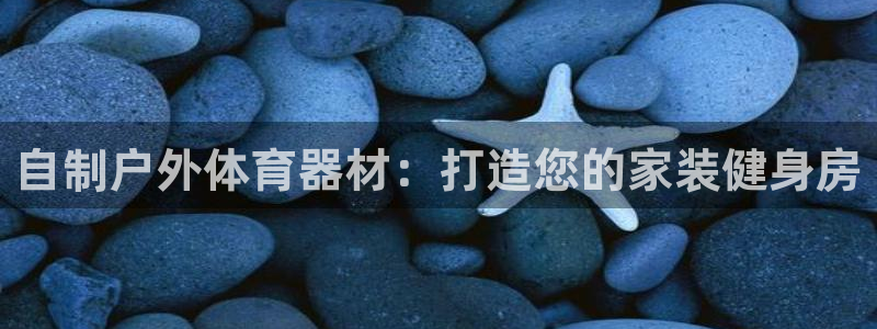 星欧娱乐平台方7O777：自制户外体育器材：打造您的