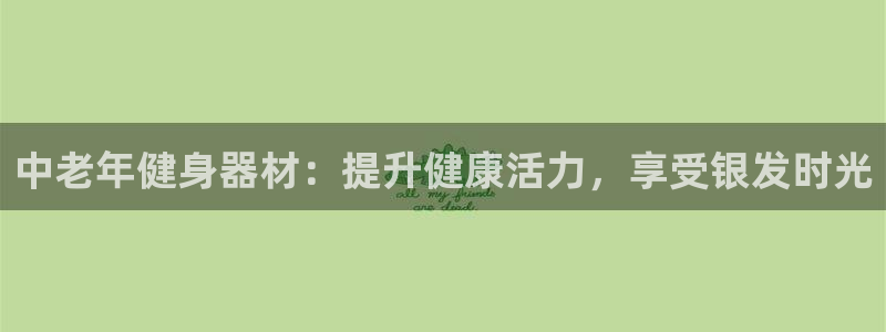 星欧娱乐平台怎么样可靠吗知乎：中老年健身器材：提升健