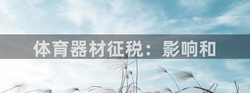 星欧娱乐扣款时间查询方法怎么查的：体育器材征税：影响