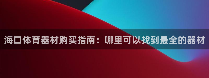 星欧娱乐平台测速线路设置：海口体育器材购买指南：哪里