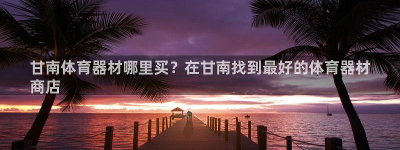 星游娱乐1官网下载：甘南体育器材哪里买？在甘南找到最