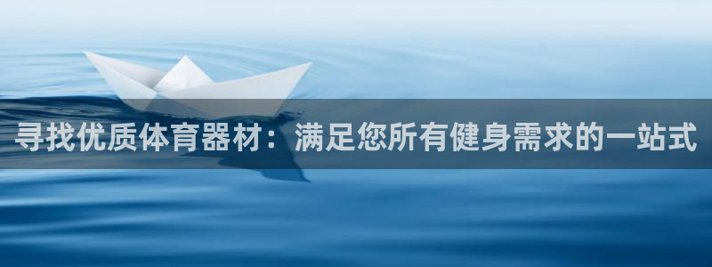 星欧娱乐用户名和密码：寻找优质体育器材：满足您所有健
