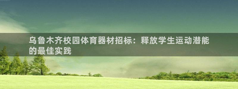 星欧娱乐是正规品牌吗：乌鲁木齐校园体育器材招标：释放