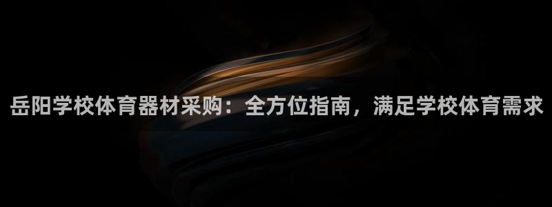 星奥娱乐集团是国企吗：岳阳学校体育器材采购：全方位指