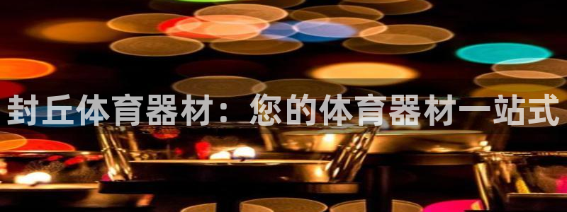 星欧娱乐公司创始人背景故事介绍：封丘体育器材：您的体