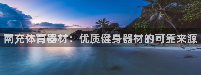 星欧娱乐官网首页：南充体育器材：优质健身器材的可靠来