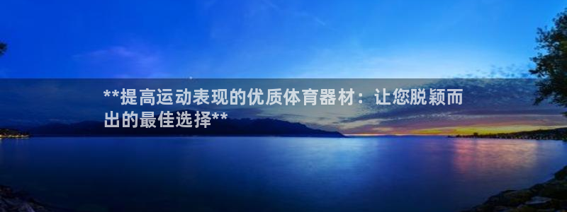 星欧娱乐官方客服联系方式电话：**提高运动表现的优质