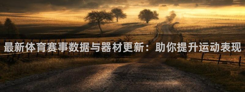 星奥娱乐怎么样知乎：最新体育赛事数据与器材更新：助你提升运动