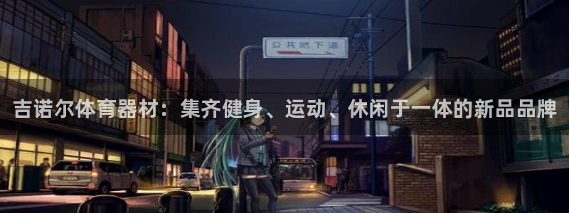 星欧娱乐法最新进展：吉诺尔体育器材：集齐健身、运动、