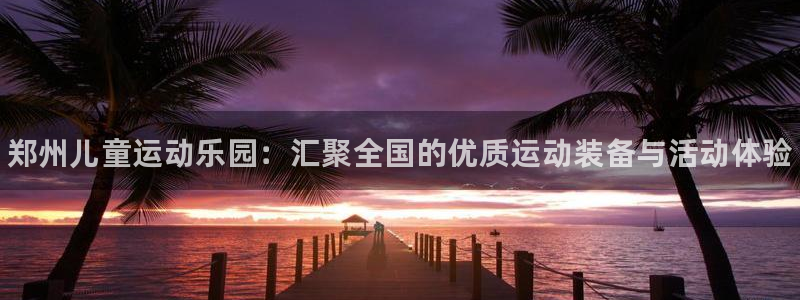 星欧娱乐扣款流程详解视频下载：郑州儿童运动乐园：汇聚