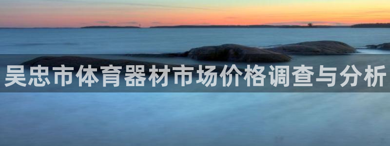 星欧娱乐测速怎么样：吴忠市体育器材市场价格调查与分析