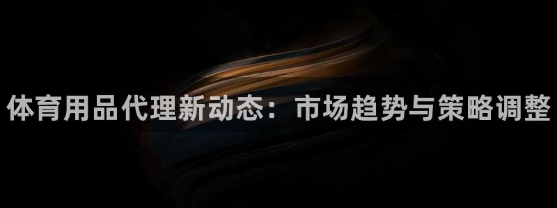 星奥娱乐集团官网：体育用品代理新动态：市场趋势与策略