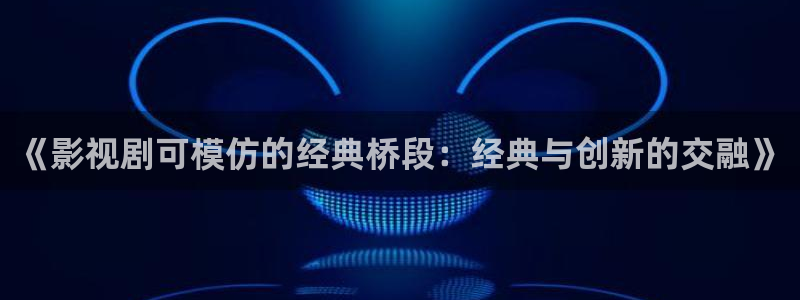 天龙2888：《影视剧可模仿的经典桥段：经典与创新的交融》