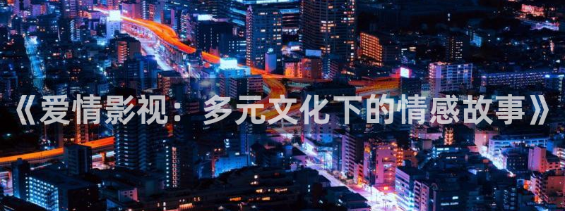 天龙影院原古版：《爱情影视：多元文化下的情感故事》