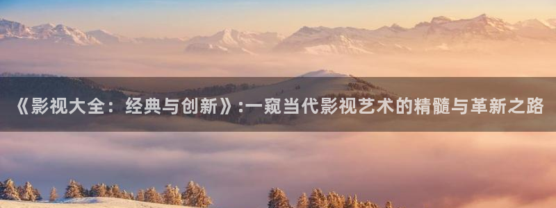 远古天龙电影院：《影视大全：经典与创新》:一窥当代影视艺术的精髓与革新之路