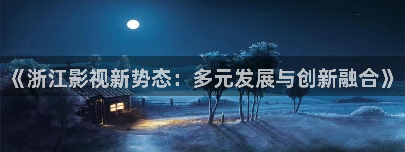 天龙影院远古电影官网：《浙江影视新势态：多元发展与创新融合》