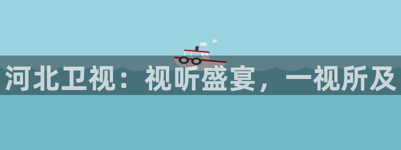 天龙高清影院免费观看：河北卫视：视听盛宴，一视所及