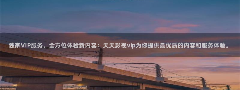 天龙影院免费最新电视剧：独家VIP服务，全方位体验新内容：天天影视vip为你提供最优质的内容和服务体验。