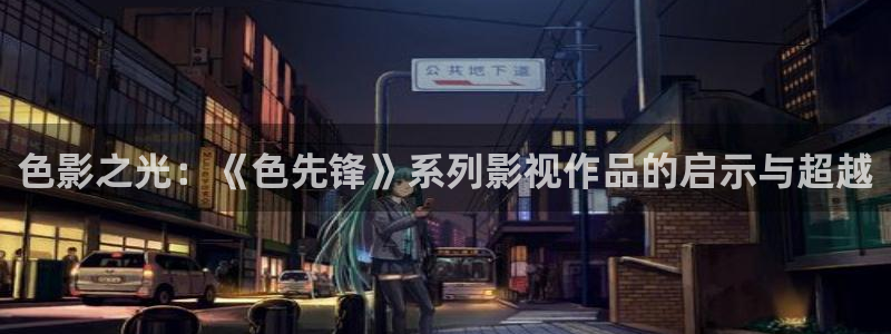 天龙影院远古网页：色影之光：《色先锋》系列影视作品的启示与超越